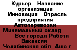 Курьер › Название организации ­ Инновация › Отрасль предприятия ­ Автоперевозки › Минимальный оклад ­ 25 000 - Все города Работа » Вакансии   . Челябинская обл.,Аша г.